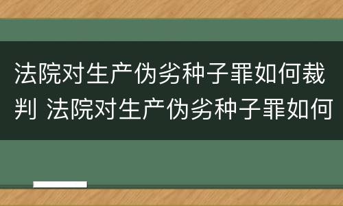 法院对生产伪劣种子罪如何裁判 法院对生产伪劣种子罪如何裁判