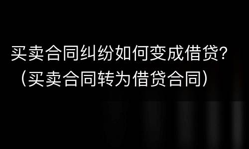 买卖合同纠纷如何变成借贷？（买卖合同转为借贷合同）