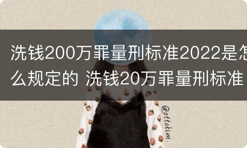 洗钱200万罪量刑标准2022是怎么规定的 洗钱20万罪量刑标准2021