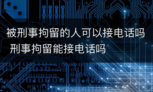 被刑事拘留的人可以接电话吗 刑事拘留能接电话吗