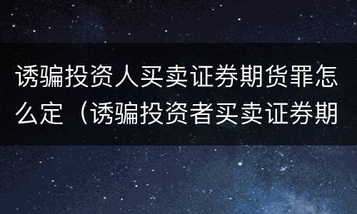 诱骗投资人买卖证券期货罪怎么定（诱骗投资者买卖证券期货合约罪的犯罪手段主要包括）