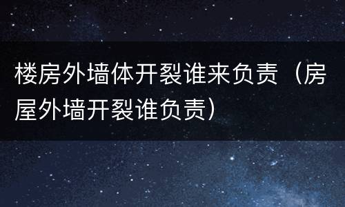 楼房外墙体开裂谁来负责（房屋外墙开裂谁负责）