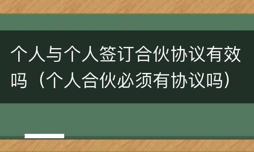 个人与个人签订合伙协议有效吗（个人合伙必须有协议吗）