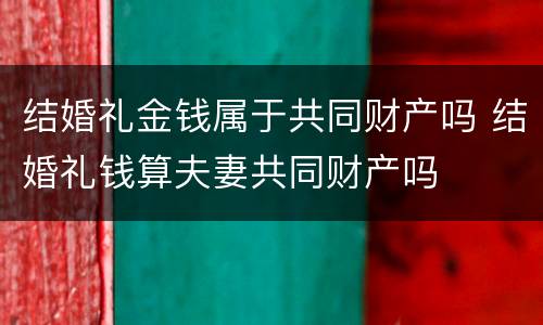结婚礼金钱属于共同财产吗 结婚礼钱算夫妻共同财产吗