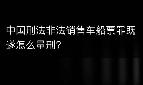 中国刑法非法销售车船票罪既遂怎么量刑?