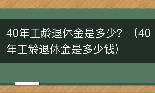 40年工龄退休金是多少？（40年工龄退休金是多少钱）