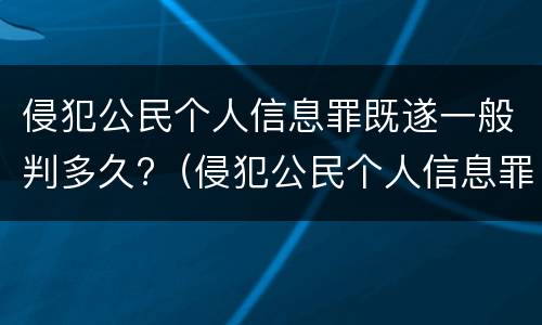 侵犯公民个人信息罪既遂一般判多久?（侵犯公民个人信息罪既遂一般判多久）