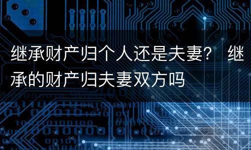 继承财产归个人还是夫妻？ 继承的财产归夫妻双方吗