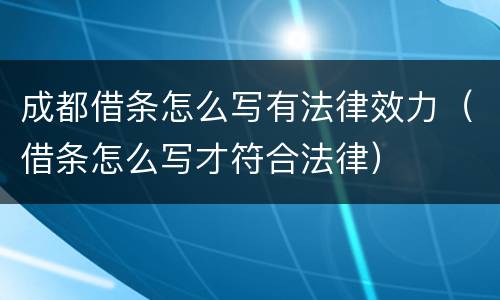 成都借条怎么写有法律效力（借条怎么写才符合法律）