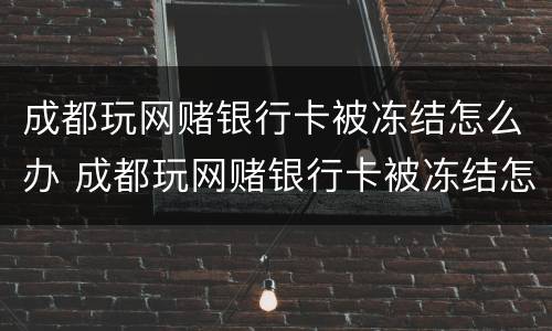 成都玩网赌银行卡被冻结怎么办 成都玩网赌银行卡被冻结怎么办呢