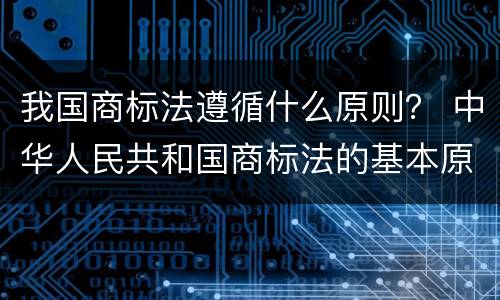 我国商标法遵循什么原则？ 中华人民共和国商标法的基本原则