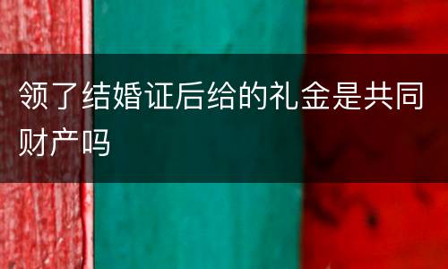 领了结婚证后给的礼金是共同财产吗