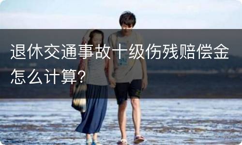 退休交通事故十级伤残赔偿金怎么计算？