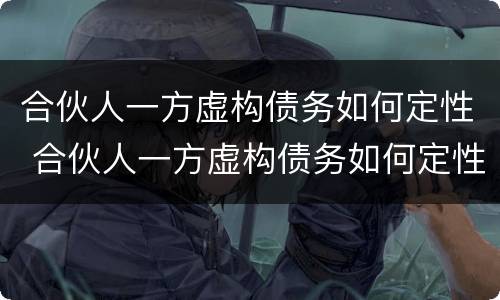 合伙人一方虚构债务如何定性 合伙人一方虚构债务如何定性责任