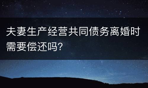 夫妻生产经营共同债务离婚时需要偿还吗？