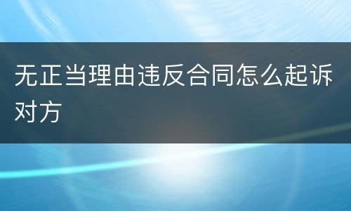无正当理由违反合同怎么起诉对方