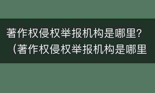 著作权侵权举报机构是哪里？（著作权侵权举报机构是哪里的）