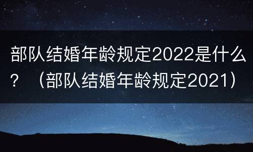 部队结婚年龄规定2022是什么？（部队结婚年龄规定2021）