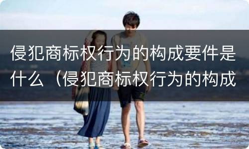 侵犯商标权行为的构成要件是什么（侵犯商标权行为的构成要件是什么）