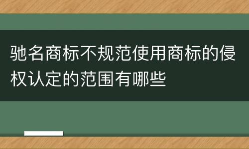 驰名商标不规范使用商标的侵权认定的范围有哪些