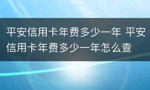 平安信用卡年费多少一年 平安信用卡年费多少一年怎么查