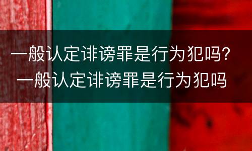 一般认定诽谤罪是行为犯吗？ 一般认定诽谤罪是行为犯吗