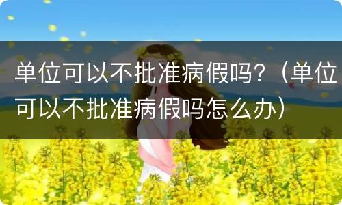 单位可以不批准病假吗?（单位可以不批准病假吗怎么办）