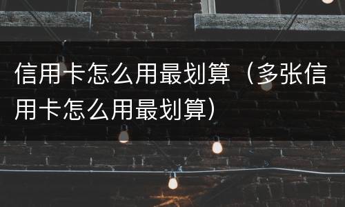 信用卡怎么用最划算（多张信用卡怎么用最划算）
