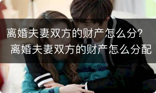 离婚夫妻双方的财产怎么分？ 离婚夫妻双方的财产怎么分配
