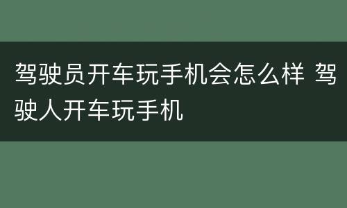 驾驶员开车玩手机会怎么样 驾驶人开车玩手机