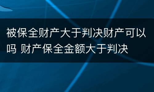 被保全财产大于判决财产可以吗 财产保全金额大于判决