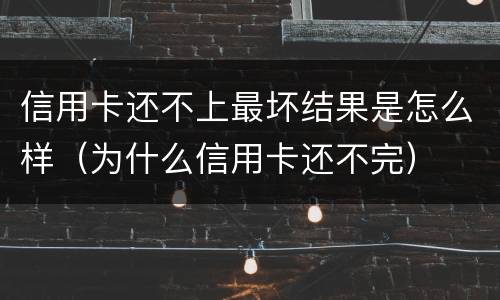 信用卡还不上最坏结果是怎么样（为什么信用卡还不完）