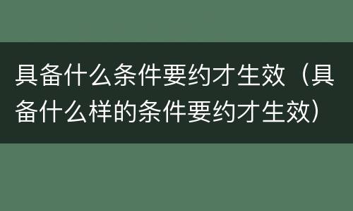 具备什么条件要约才生效（具备什么样的条件要约才生效）