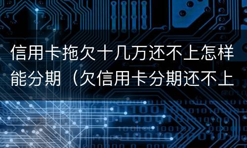 信用卡拖欠十几万还不上怎样能分期（欠信用卡分期还不上怎么办）