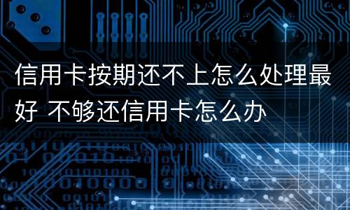 信用卡按期还不上怎么处理最好 不够还信用卡怎么办