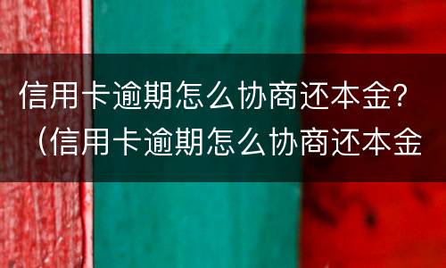 信用卡逾期怎么协商还本金？（信用卡逾期怎么协商还本金）