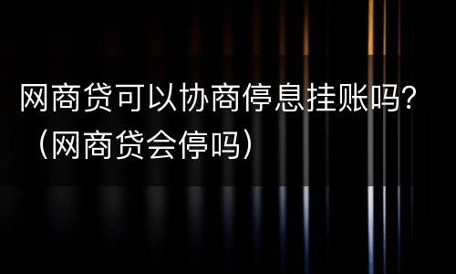 网商贷可以协商停息挂账吗？（网商贷会停吗）