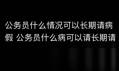 公务员什么情况可以长期请病假 公务员什么病可以请长期请病假?