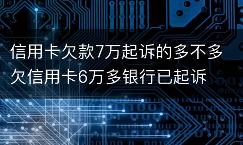 信用卡欠款7万起诉的多不多 欠信用卡6万多银行已起诉