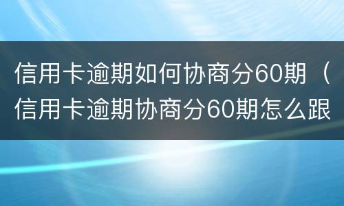信用卡逾期如何协商分60期（信用卡逾期协商分60期怎么跟银行协商清楚逾期账单）