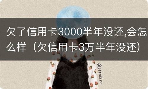 欠了信用卡3000半年没还,会怎么样（欠信用卡3万半年没还）