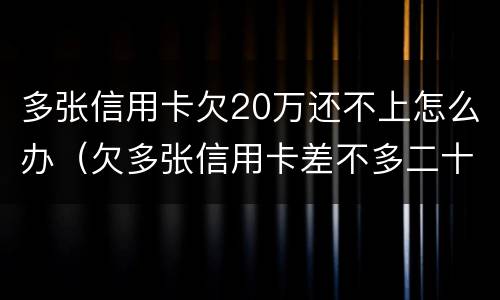 多张信用卡欠20万还不上怎么办（欠多张信用卡差不多二十万还不上怎么办）