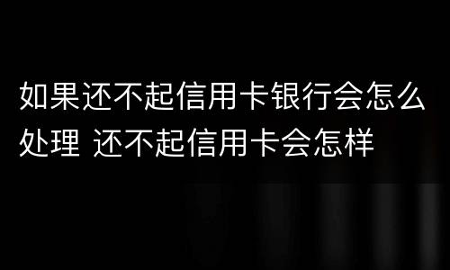 如果还不起信用卡银行会怎么处理 还不起信用卡会怎样