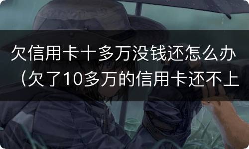 欠信用卡十多万没钱还怎么办（欠了10多万的信用卡还不上怎么办）