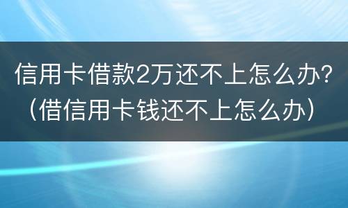 信用卡借款2万还不上怎么办？（借信用卡钱还不上怎么办）