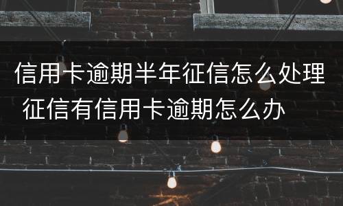 信用卡逾期半年征信怎么处理 征信有信用卡逾期怎么办