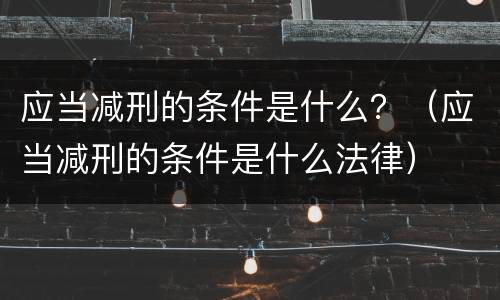 应当减刑的条件是什么？（应当减刑的条件是什么法律）