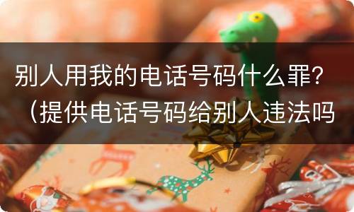 别人用我的电话号码什么罪？（提供电话号码给别人违法吗）
