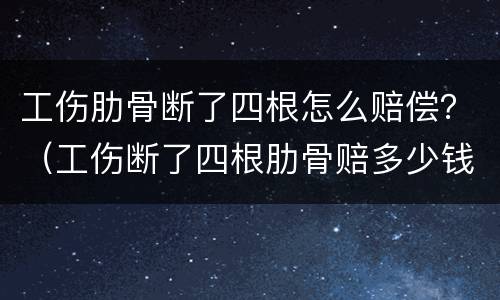 工伤肋骨断了四根怎么赔偿？（工伤断了四根肋骨赔多少钱）