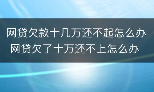 网贷欠款十几万还不起怎么办 网贷欠了十万还不上怎么办